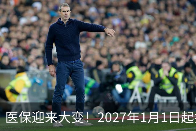 医保迎来大变！2027年1月1日起执行，农民朋友早点了解