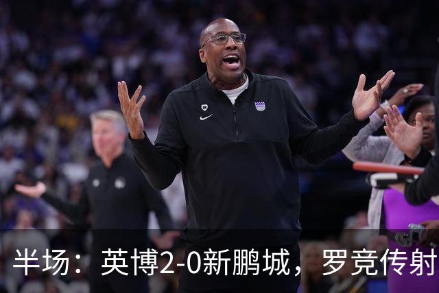 半场：英博2-0新鹏城，罗竞传射，斯坦丘破门