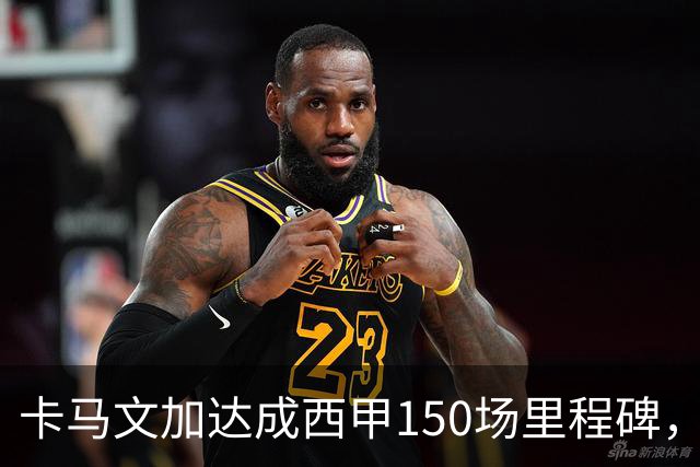 卡马文加达成西甲150场里程碑，皇马送出纪念球衣