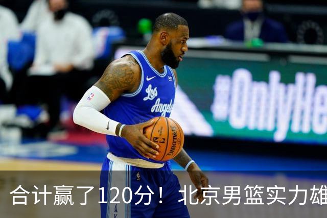 合计赢了120分！北京男篮实力雄厚，已经看到冠军相