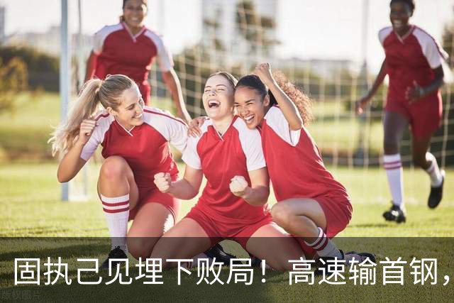 固执己见埋下败局！高速输首钢，邱彪决策拖累全队