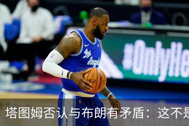 塔图姆否认与布朗有矛盾：这不是奥尼尔和科比