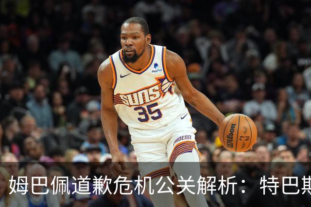 姆巴佩道歉危机公关解析：特巴斯致函与央视观其行