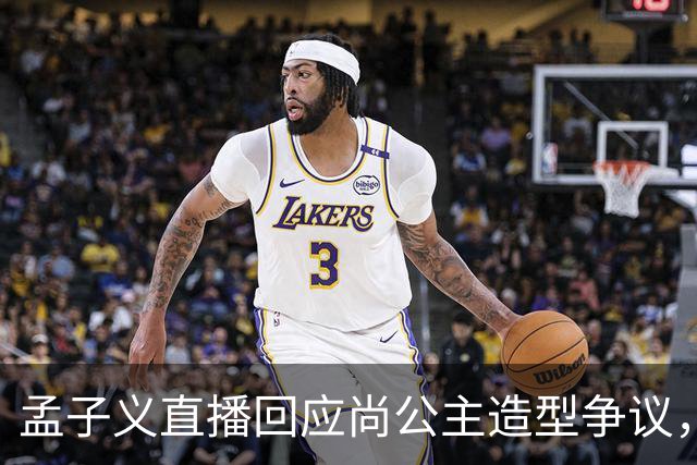 孟子义直播回应尚公主造型争议，称“我可能太瘦了，不适合唐装”