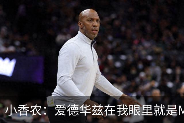 小香农：爱德华兹在我眼里就是MVP，缺阵也能击败任何对手