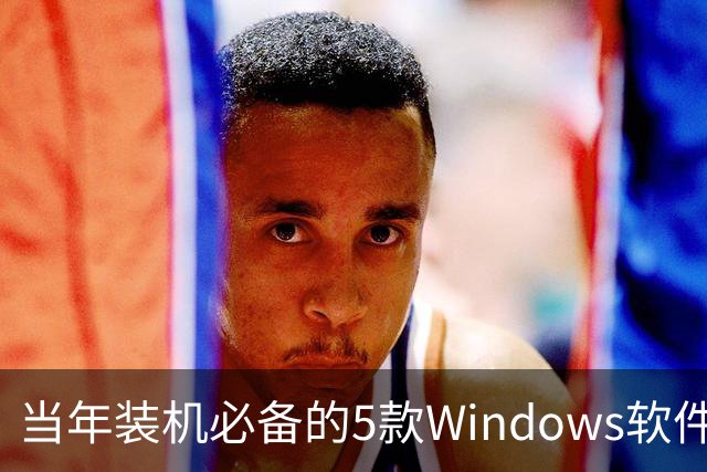 当年装机必备的5款Windows软件，如今几乎没人提了