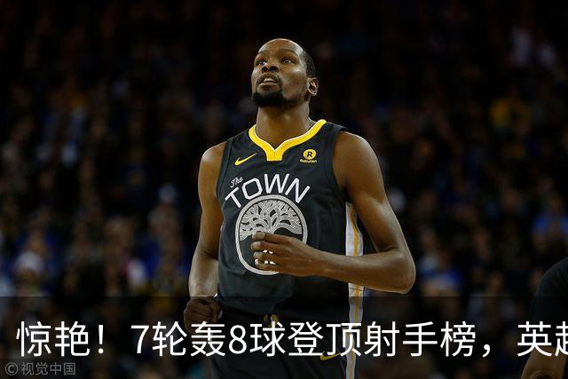 惊艳！7轮轰8球登顶射手榜，英超弃将33岁老兵重返巅峰