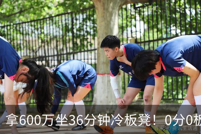 拿600万坐36分钟冷板凳！0分0板1失误2犯规，这是顶薪中锋的贡献