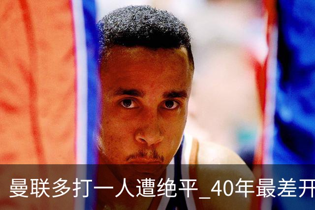 曼联多打一人遭绝平 40年最差开局！卡里克直面嘘声曼联该不该换帅