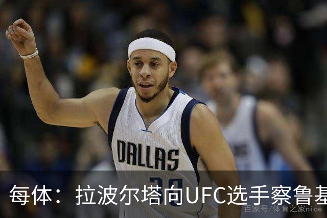 每体：拉波尔塔向UFC选手察鲁基扬赠球衣，也迎接歌手Tyler