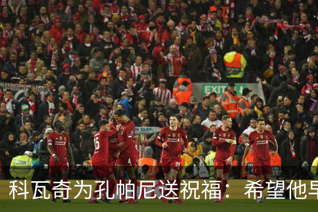 科瓦奇为孔帕尼送祝福：希望他早日康复 现阶段重要的是让他休息