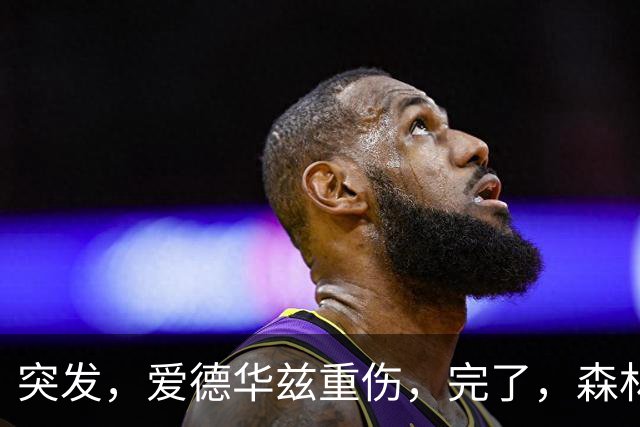 突发，爱德华兹重伤，完了，森林狼要崩溃了……