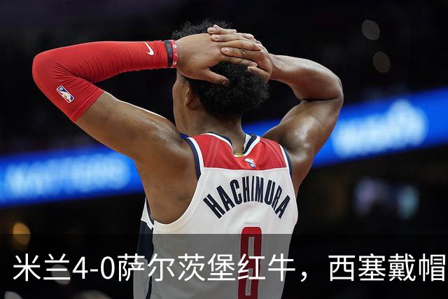 米兰4-0萨尔茨堡红牛，西塞戴帽，贡萨洛建功，泰拉恰诺染红