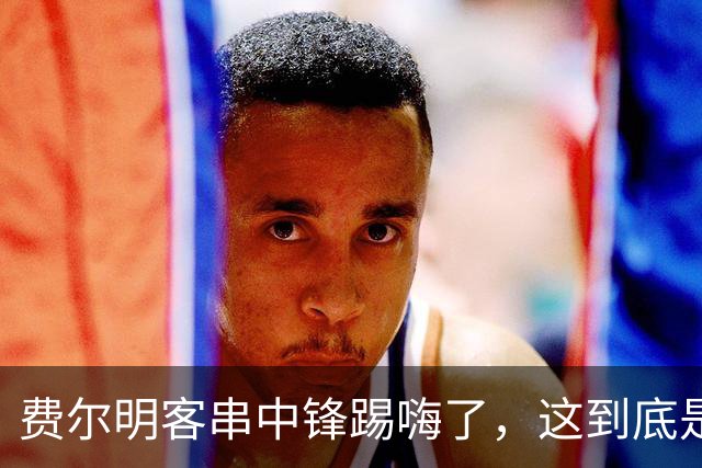 费尔明客串中锋踢嗨了，这到底是救火还是新杀招