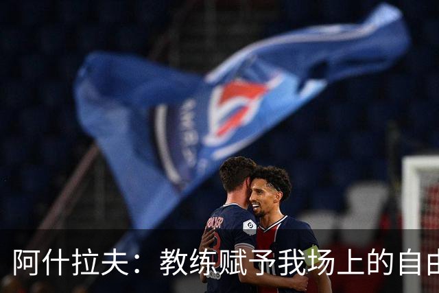 阿什拉夫：教练赋予我场上的自由度；和队友们配合起来很轻松