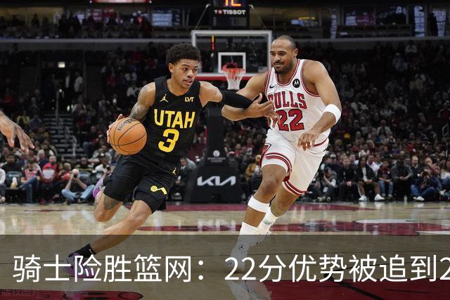 骑士险胜篮网：22分优势被追到2分，哈登8中1暴露争冠隐患