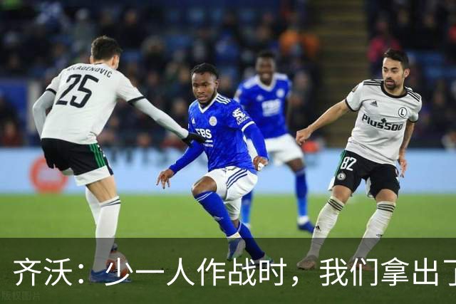 齐沃：少一人作战时，我们拿出了过去有些时候欠缺的东西