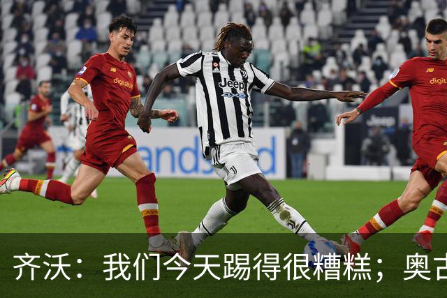 齐沃：我们今天踢得很糟糕；奥古斯托有肠胃炎但硬撑了全场