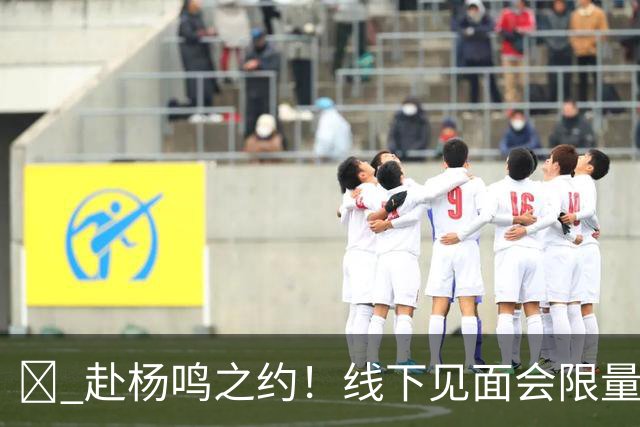 🏀 赴杨鸣之约！线下见面会限量开启！