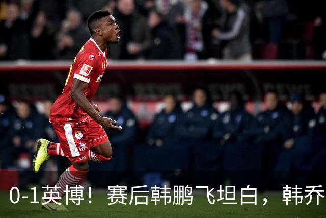 0-1英博！赛后韩鹏飞坦白，韩乔生犀利点评，阿洛伊西回应辞职！