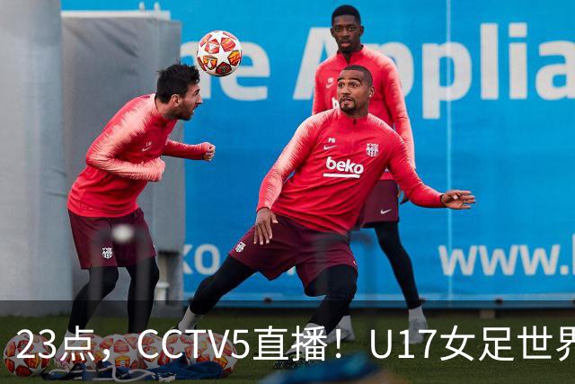 23点，CCTV5直播！U17女足世界杯：中国vs法国冲8强，取胜创历史
