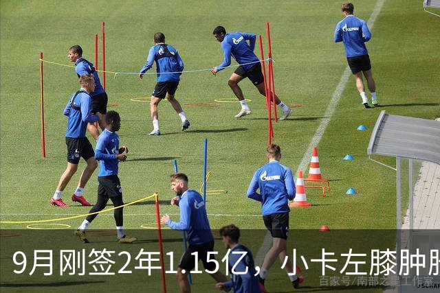 9月刚签2年1.15亿，小卡左膝肿胀至少缺一周
